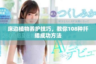 床边植物养护技巧，教你108种扦插成功方法