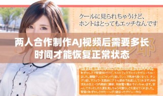 两人合作制作AJ视频后需要多长时间才能恢复正常状态