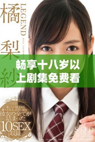 畅享十八岁以上剧集免费看，开启精彩追剧之旅！