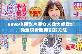 6996电视影片观众人数大幅增加，免费观看服务引发关注