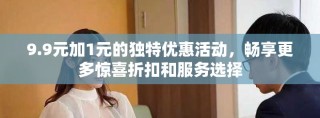 9.9元加1元的独特优惠活动，畅享更多惊喜折扣和服务选择