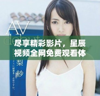尽享精彩影片，星辰视频全网免费观看体验汇总