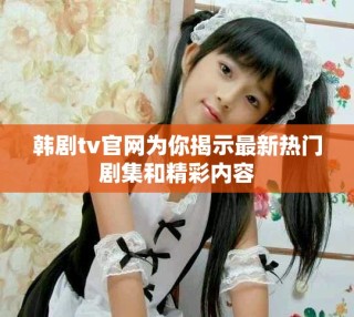 韩剧tv官网为你揭示最新热门剧集和精彩内容