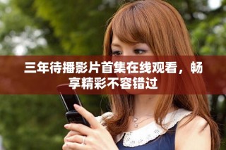 三年待播影片首集在线观看，畅享精彩不容错过