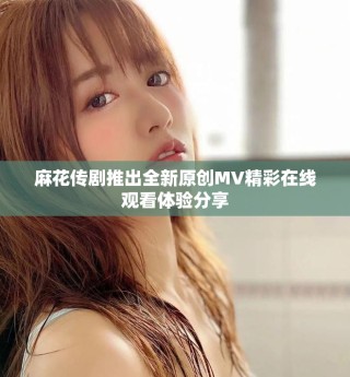 麻花传剧推出全新原创MV精彩在线观看体验分享