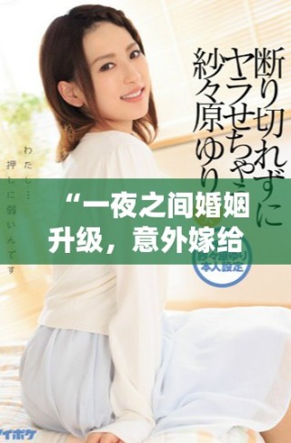 “一夜之间婚姻升级，意外嫁给了冷酷总裁”