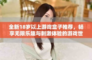 全新18岁以上游戏盒子推荐，畅享无限乐趣与刺激体验的游戏世界