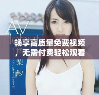 畅享高质量免费视频，无需付费轻松观看的最佳选择