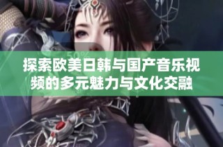 探索欧美日韩与国产音乐视频的多元魅力与文化交融