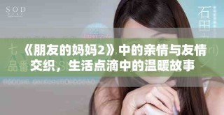 《朋友的妈妈2》中的亲情与友情交织，生活点滴中的温暖故事