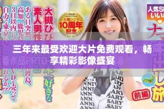 三年来最受欢迎大片免费观看，畅享精彩影像盛宴