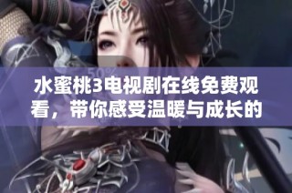 水蜜桃3电视剧在线免费观看，带你感受温暖与成长的故事