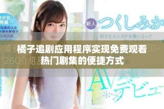 橘子追剧应用程序实现免费观看热门剧集的便捷方式