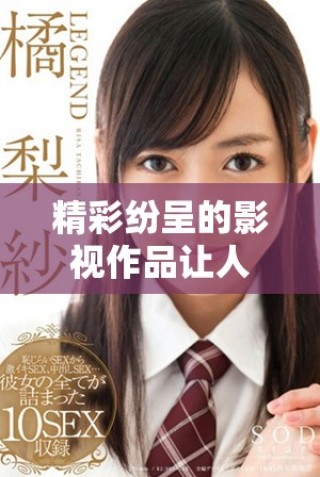 精彩纷呈的影视作品让人久久难忘，感受不一样的视听盛宴
