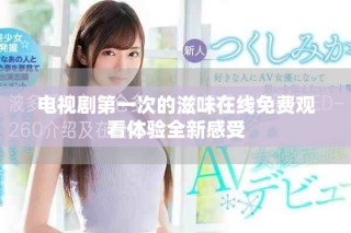 电视剧第一次的滋味在线免费观看体验全新感受