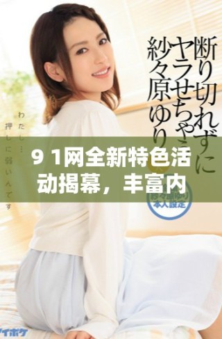 9 1网全新特色活动揭幕，丰富内容助力用户互动体验提升