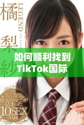 如何顺利找到TikTok国际版的官方入口方法解析
