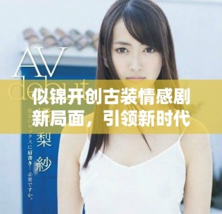 似锦开创古装情感剧新局面，引领新时代创作潮流