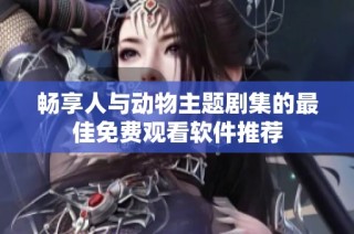 畅享人与动物主题剧集的最佳免费观看软件推荐