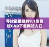 寻找最便捷的9.1免费版CAD下载网站入口推荐