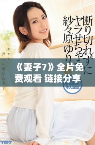 《妻子7》全片免费观看 链接分享和观影指南尽在此处