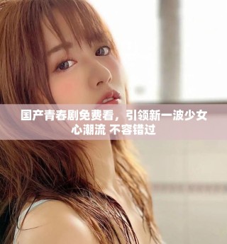 国产青春剧免费看，引领新一波少女心潮流 不容错过