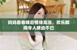 妈妈看春晚后情绪高涨，欢乐瞬间令人感动不已