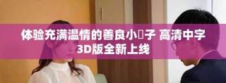 体验充满温情的善良小峓子 高清中字3D版全新上线