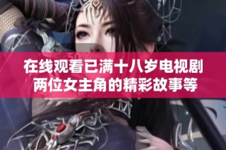 在线观看已满十八岁电视剧 两位女主角的精彩故事等你来探索