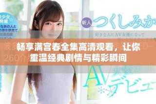 畅享满宫春全集高清观看，让你重温经典剧情与精彩瞬间