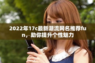 2022年17c最新潮流网名推荐fun，助你提升个性魅力
