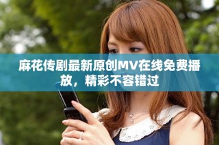 麻花传剧最新原创MV在线免费播放，精彩不容错过