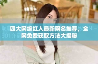 四大网络红人最新网名推荐，全网免费获取方法大揭秘