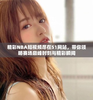 精彩NBA短视频尽在51网站，带你领略赛场巅峰时刻与精彩瞬间