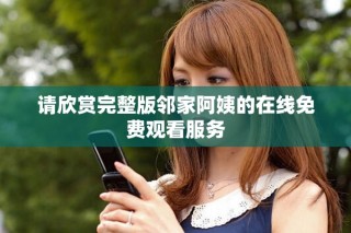 请欣赏完整版邻家阿姨的在线免费观看服务