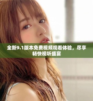 全新9.1版本免费视频观看体验，尽享畅快视听盛宴