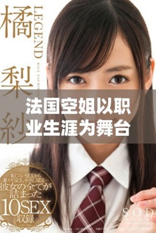 法国空姐以职业生涯为舞台展现优雅风采与职场挑战