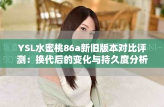 YSL水蜜桃86a新旧版本对比评测：换代后的变化与持久度分析