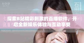 探索B站精彩刺激的直播软件，开启全新娱乐体验与互动享受