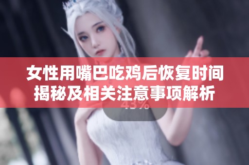 女性用嘴巴吃鸡后恢复时间揭秘及相关注意事项解析