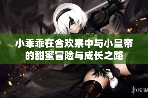 小乖乖在合欢宗中与小皇帝的甜蜜冒险与成长之路