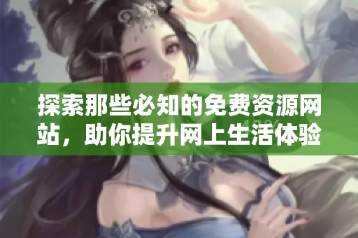 探索那些必知的免费资源网站，助你提升网上生活体验