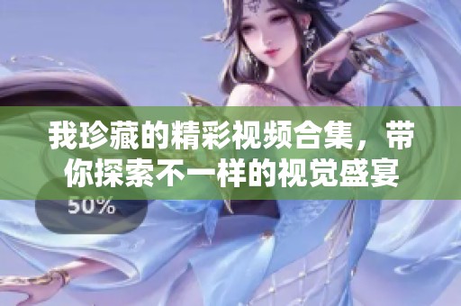 我珍藏的精彩视频合集，带你探索不一样的视觉盛宴