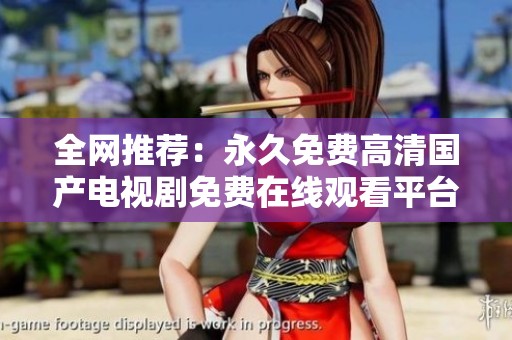 全网推荐：永久免费高清国产电视剧免费在线观看平台大揭秘