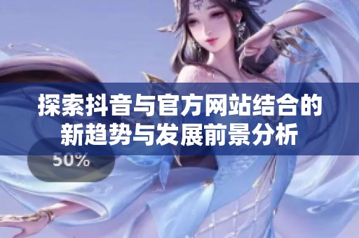 探索抖音与官方网站结合的新趋势与发展前景分析