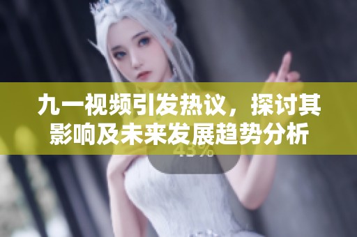 九一视频引发热议，探讨其影响及未来发展趋势分析