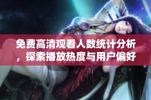 免费高清观看人数统计分析，探索播放热度与用户偏好的关系