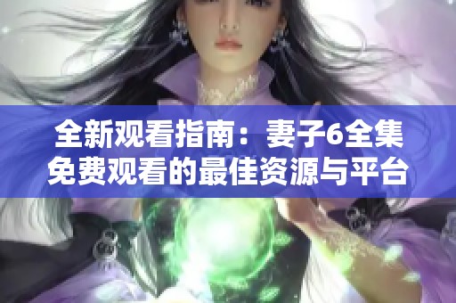 全新观看指南：妻子6全集免费观看的最佳资源与平台推荐
