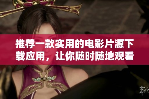 推荐一款实用的电影片源下载应用，让你随时随地观看精彩影片