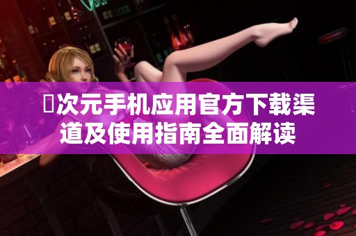 囧次元手机应用官方下载渠道及使用指南全面解读